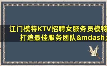 江门模特KTV招聘女服务员模特打造最佳服务团队—江门排名前三夜场招聘兼职每日上班稳定