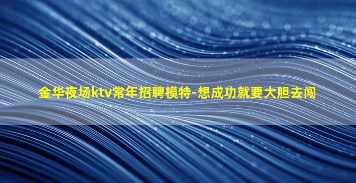 金华夜场ktv常年招聘模特-想成功就要大胆去闯